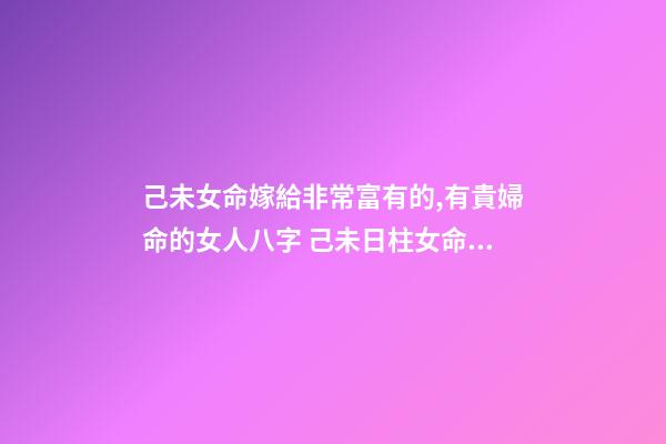 己未女命嫁給非常富有的,有貴婦命的女人八字 己未日柱女命另一半多大-第1張-觀點-玄機派